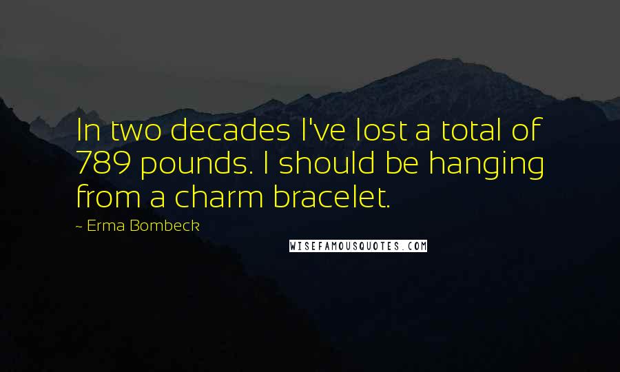Erma Bombeck Quotes: In two decades I've lost a total of 789 pounds. I should be hanging from a charm bracelet.