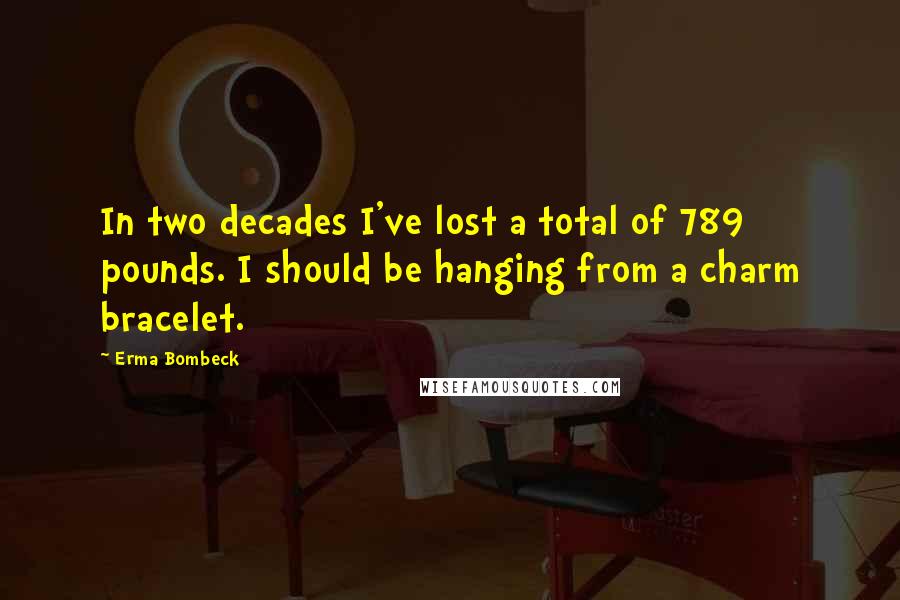 Erma Bombeck Quotes: In two decades I've lost a total of 789 pounds. I should be hanging from a charm bracelet.