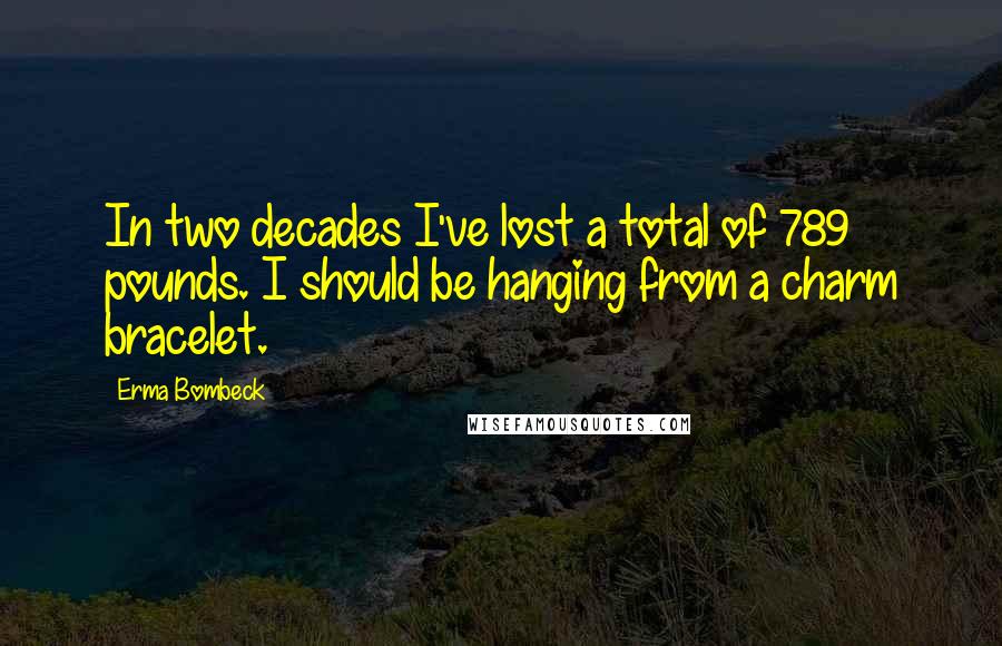 Erma Bombeck Quotes: In two decades I've lost a total of 789 pounds. I should be hanging from a charm bracelet.