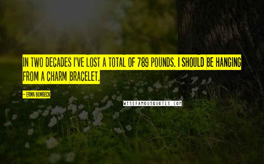 Erma Bombeck Quotes: In two decades I've lost a total of 789 pounds. I should be hanging from a charm bracelet.