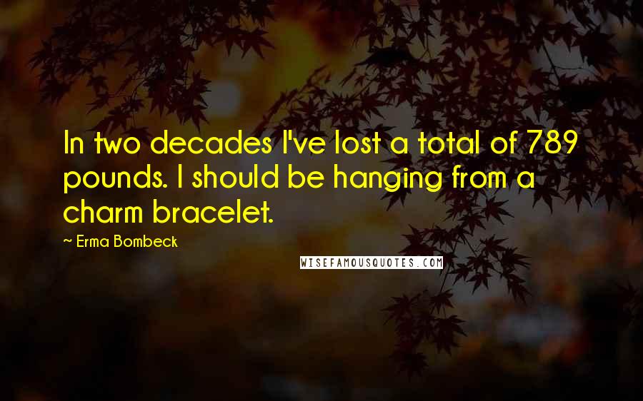 Erma Bombeck Quotes: In two decades I've lost a total of 789 pounds. I should be hanging from a charm bracelet.