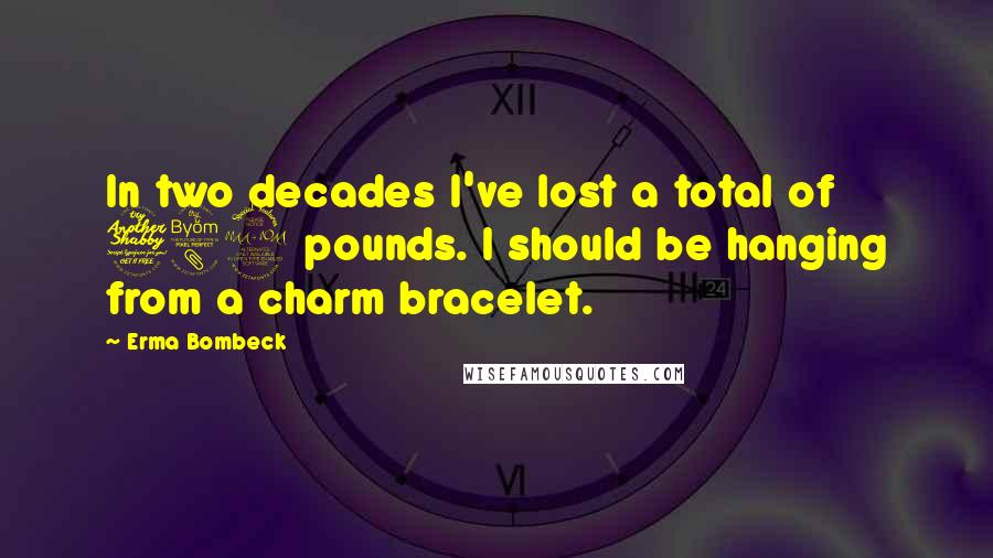 Erma Bombeck Quotes: In two decades I've lost a total of 789 pounds. I should be hanging from a charm bracelet.