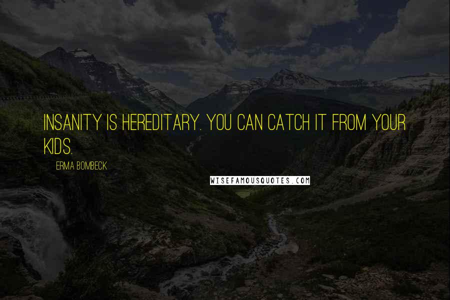 Erma Bombeck Quotes: Insanity is hereditary. You can catch it from your kids.