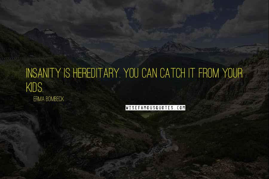 Erma Bombeck Quotes: Insanity is hereditary. You can catch it from your kids.