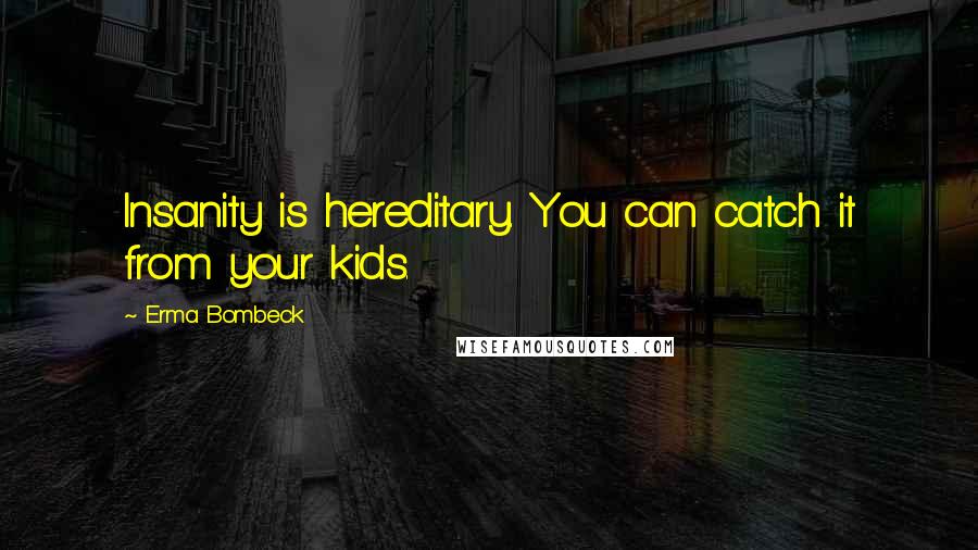 Erma Bombeck Quotes: Insanity is hereditary. You can catch it from your kids.