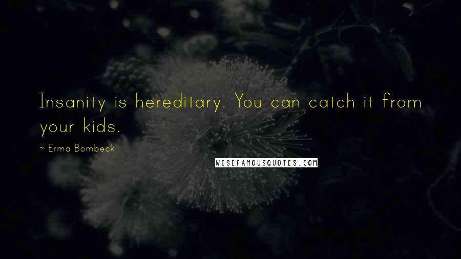 Erma Bombeck Quotes: Insanity is hereditary. You can catch it from your kids.