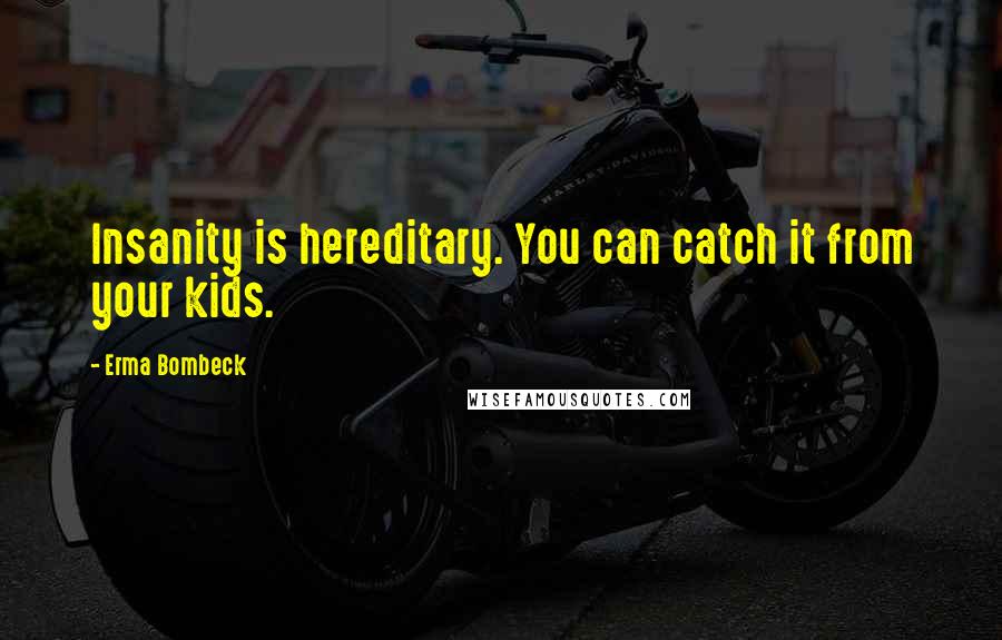 Erma Bombeck Quotes: Insanity is hereditary. You can catch it from your kids.