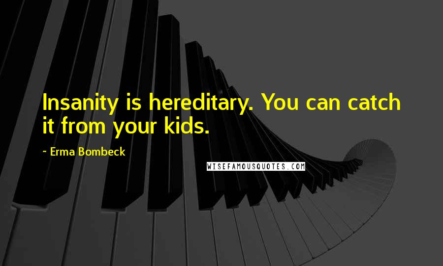 Erma Bombeck Quotes: Insanity is hereditary. You can catch it from your kids.