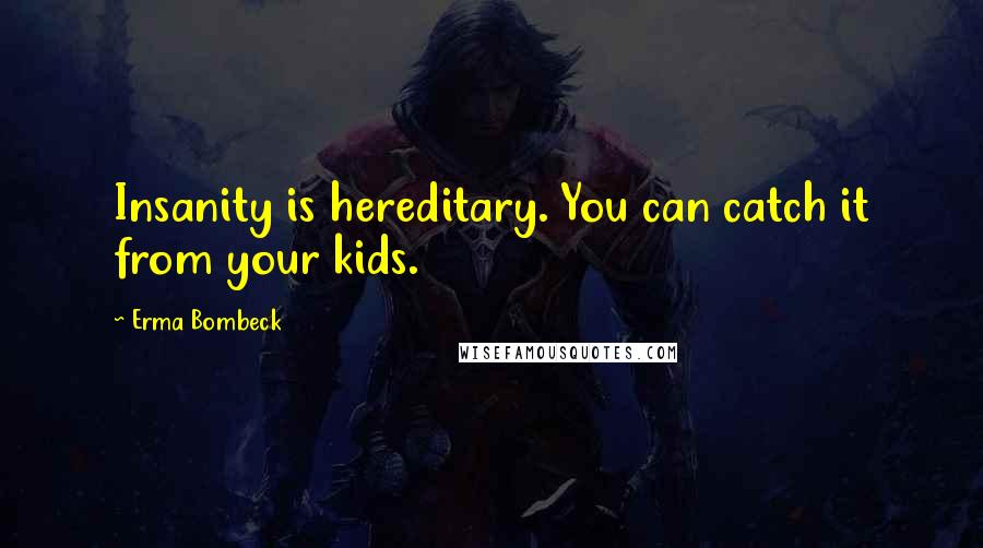Erma Bombeck Quotes: Insanity is hereditary. You can catch it from your kids.