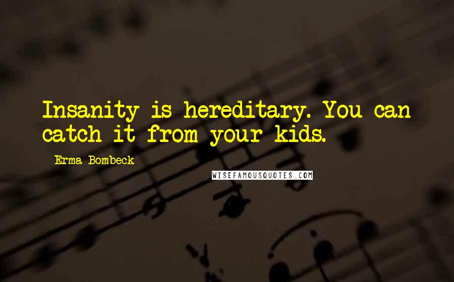 Erma Bombeck Quotes: Insanity is hereditary. You can catch it from your kids.