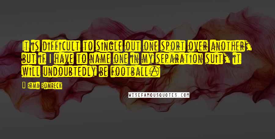Erma Bombeck Quotes: It is difficult to single out one sport over another, but if I have to name one in my separation suit, it will undoubtedly be football.
