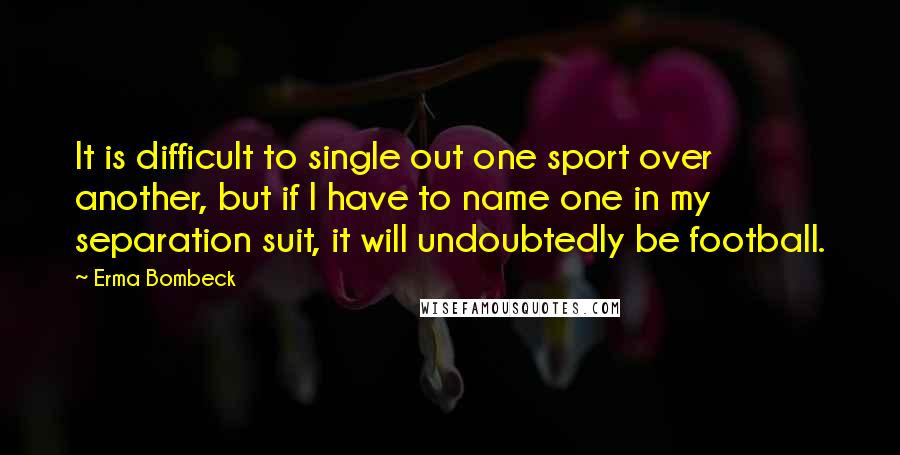 Erma Bombeck Quotes: It is difficult to single out one sport over another, but if I have to name one in my separation suit, it will undoubtedly be football.