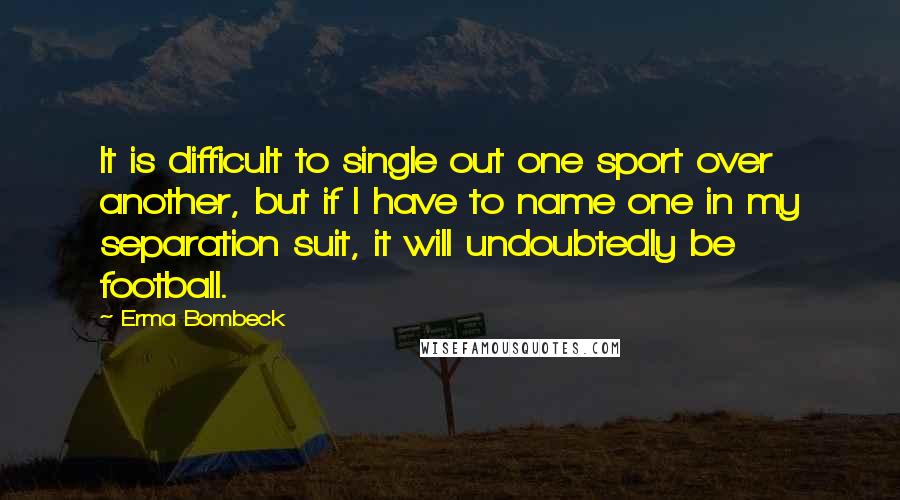 Erma Bombeck Quotes: It is difficult to single out one sport over another, but if I have to name one in my separation suit, it will undoubtedly be football.