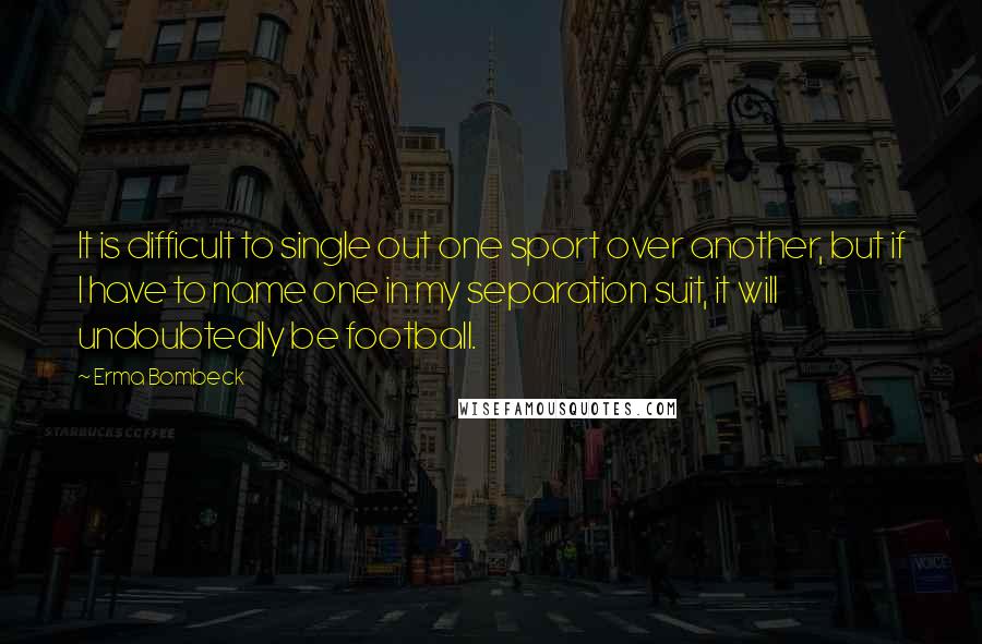 Erma Bombeck Quotes: It is difficult to single out one sport over another, but if I have to name one in my separation suit, it will undoubtedly be football.