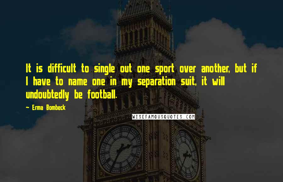 Erma Bombeck Quotes: It is difficult to single out one sport over another, but if I have to name one in my separation suit, it will undoubtedly be football.