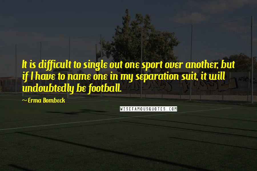 Erma Bombeck Quotes: It is difficult to single out one sport over another, but if I have to name one in my separation suit, it will undoubtedly be football.