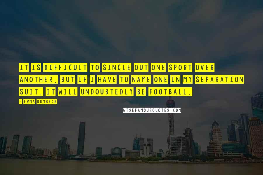 Erma Bombeck Quotes: It is difficult to single out one sport over another, but if I have to name one in my separation suit, it will undoubtedly be football.