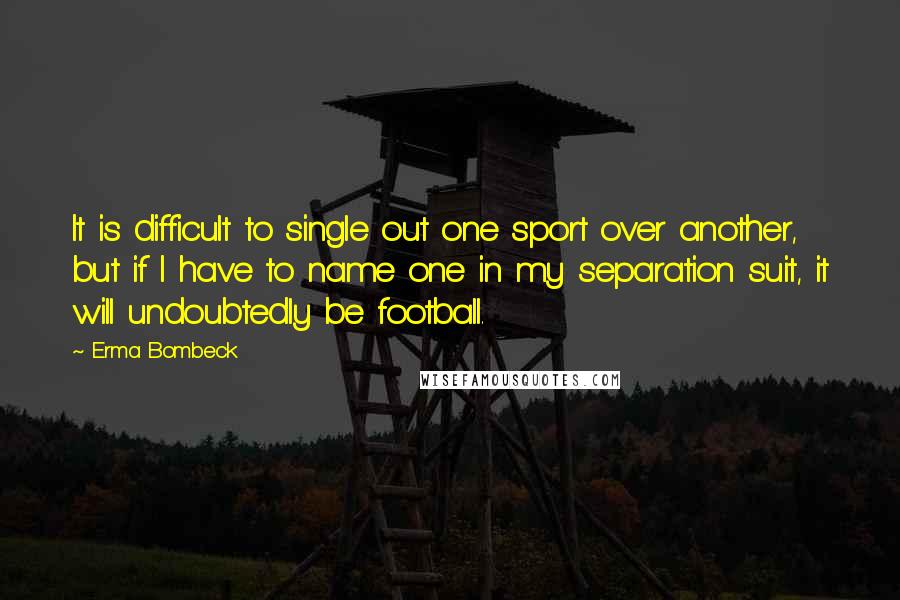 Erma Bombeck Quotes: It is difficult to single out one sport over another, but if I have to name one in my separation suit, it will undoubtedly be football.