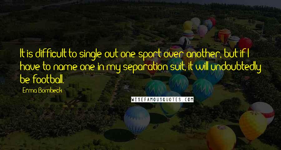Erma Bombeck Quotes: It is difficult to single out one sport over another, but if I have to name one in my separation suit, it will undoubtedly be football.