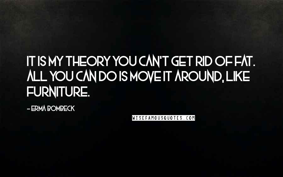 Erma Bombeck Quotes: It is my theory you can't get rid of fat. All you can do is move it around, like furniture.