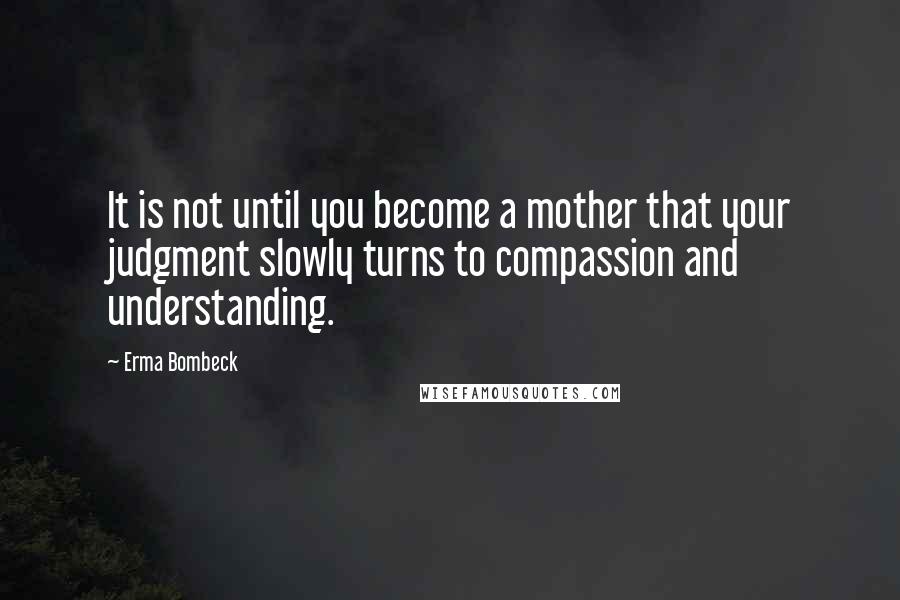 Erma Bombeck Quotes: It is not until you become a mother that your judgment slowly turns to compassion and understanding.