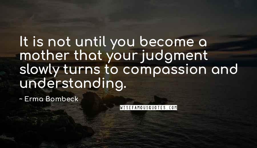 Erma Bombeck Quotes: It is not until you become a mother that your judgment slowly turns to compassion and understanding.