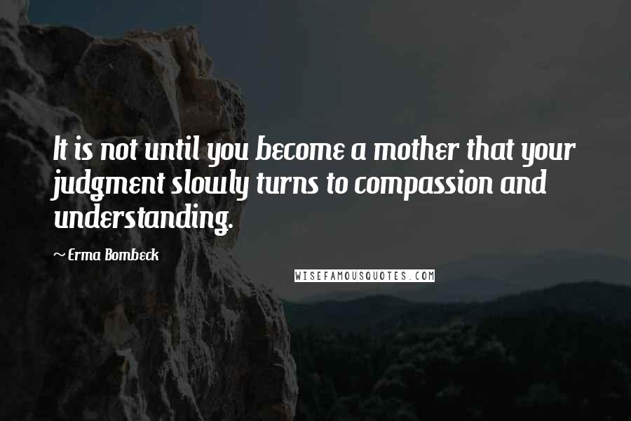 Erma Bombeck Quotes: It is not until you become a mother that your judgment slowly turns to compassion and understanding.