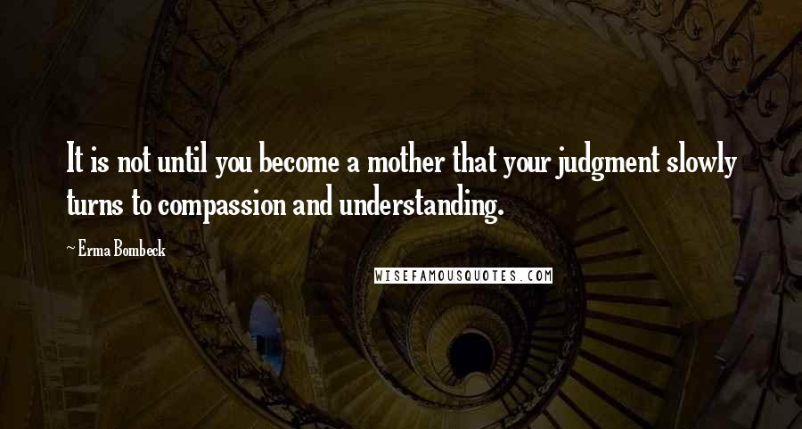 Erma Bombeck Quotes: It is not until you become a mother that your judgment slowly turns to compassion and understanding.