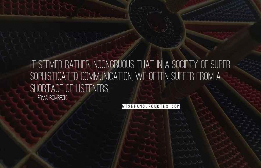 Erma Bombeck Quotes: It seemed rather incongruous that in a society of super sophisticated communication, we often suffer from a shortage of listeners.