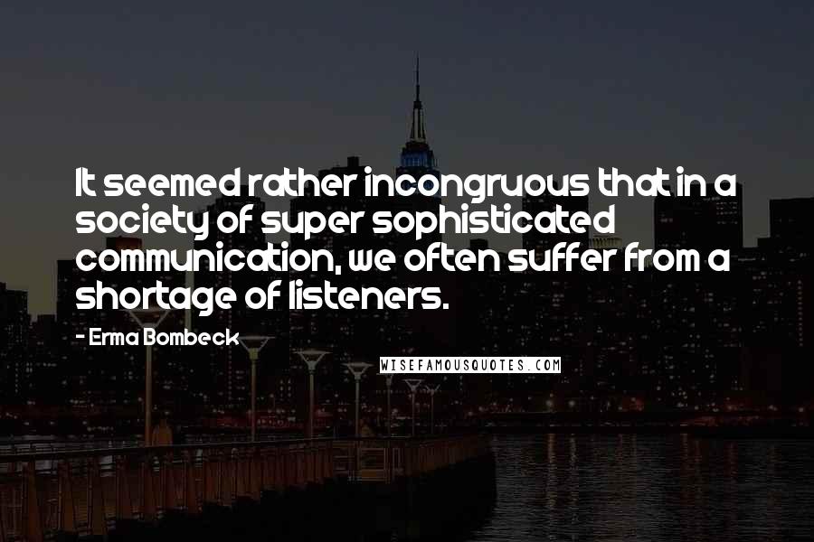 Erma Bombeck Quotes: It seemed rather incongruous that in a society of super sophisticated communication, we often suffer from a shortage of listeners.