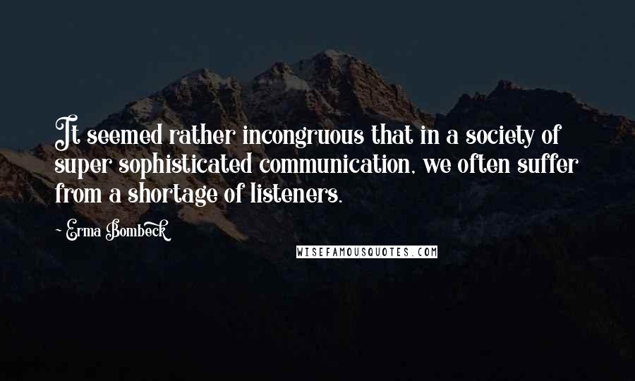 Erma Bombeck Quotes: It seemed rather incongruous that in a society of super sophisticated communication, we often suffer from a shortage of listeners.