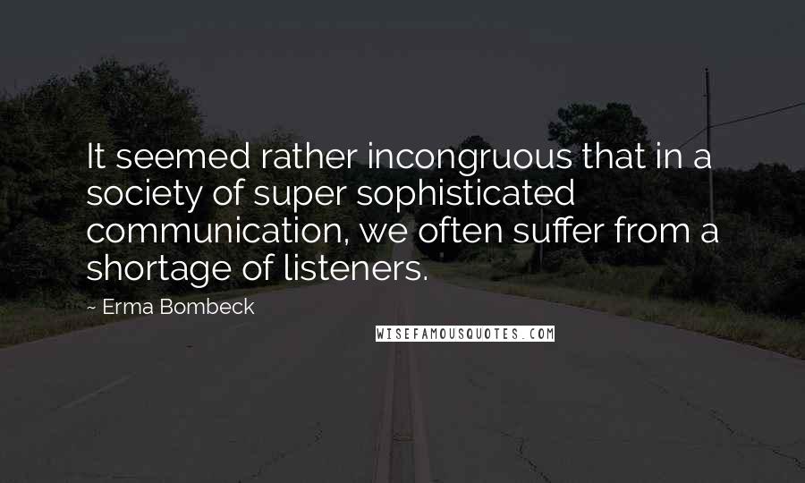 Erma Bombeck Quotes: It seemed rather incongruous that in a society of super sophisticated communication, we often suffer from a shortage of listeners.