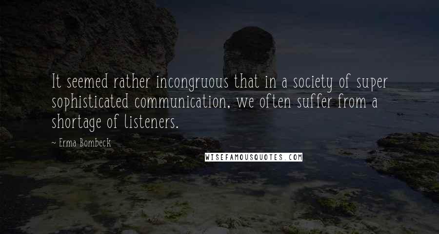 Erma Bombeck Quotes: It seemed rather incongruous that in a society of super sophisticated communication, we often suffer from a shortage of listeners.