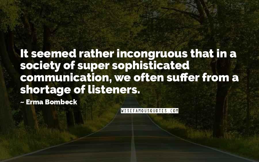 Erma Bombeck Quotes: It seemed rather incongruous that in a society of super sophisticated communication, we often suffer from a shortage of listeners.