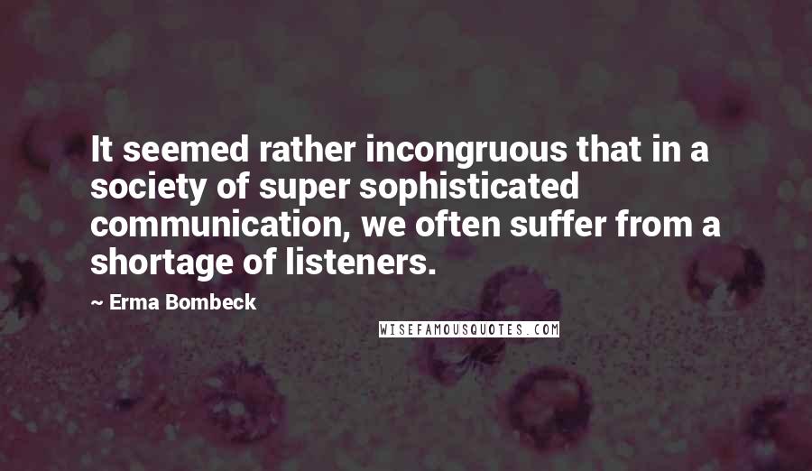 Erma Bombeck Quotes: It seemed rather incongruous that in a society of super sophisticated communication, we often suffer from a shortage of listeners.