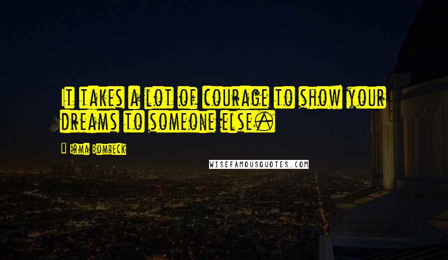 Erma Bombeck Quotes: It takes a lot of courage to show your dreams to someone else.