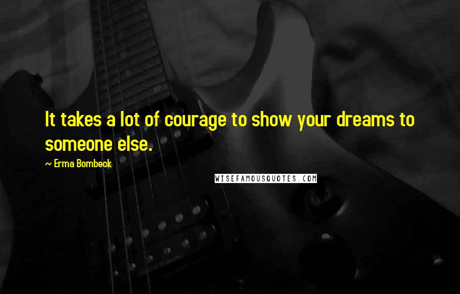 Erma Bombeck Quotes: It takes a lot of courage to show your dreams to someone else.