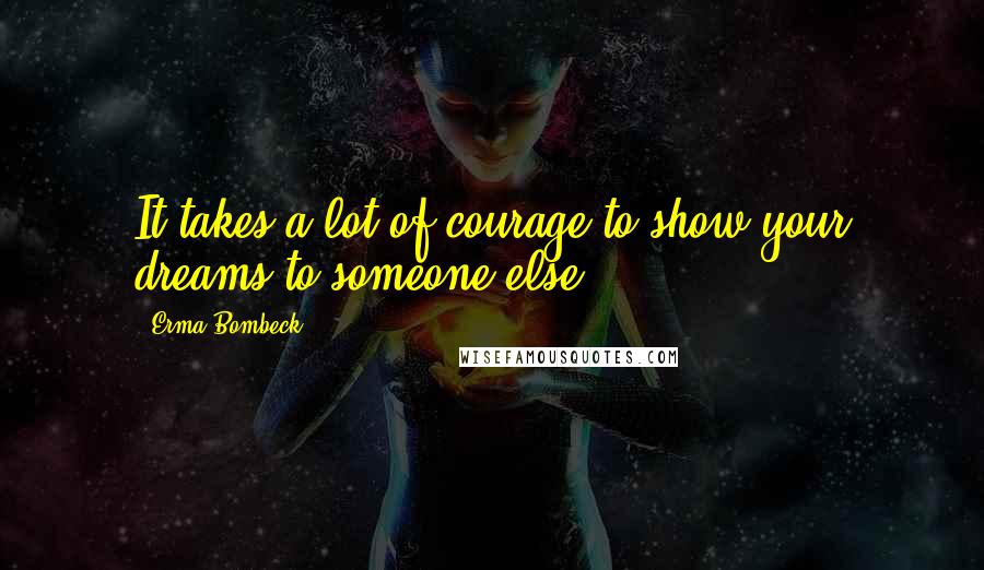 Erma Bombeck Quotes: It takes a lot of courage to show your dreams to someone else.