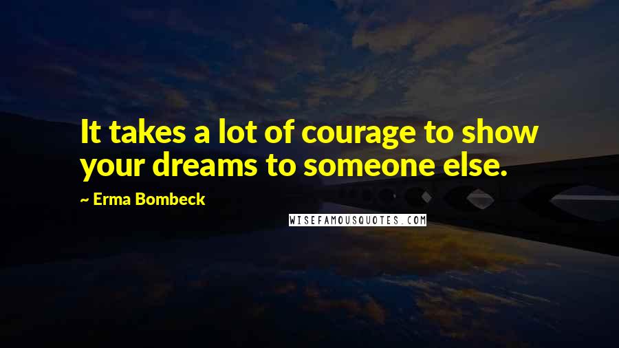 Erma Bombeck Quotes: It takes a lot of courage to show your dreams to someone else.