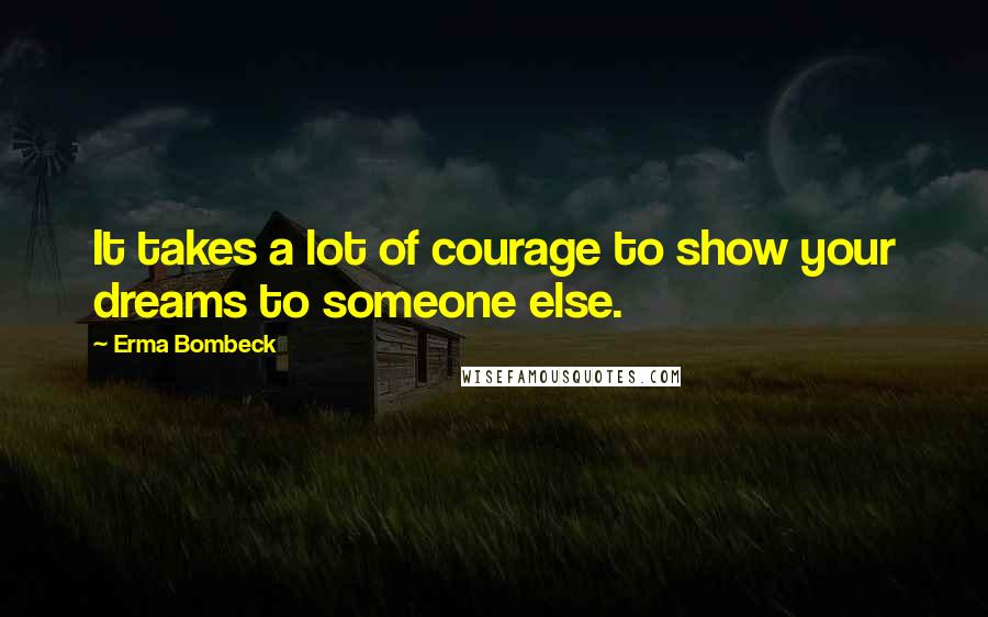 Erma Bombeck Quotes: It takes a lot of courage to show your dreams to someone else.