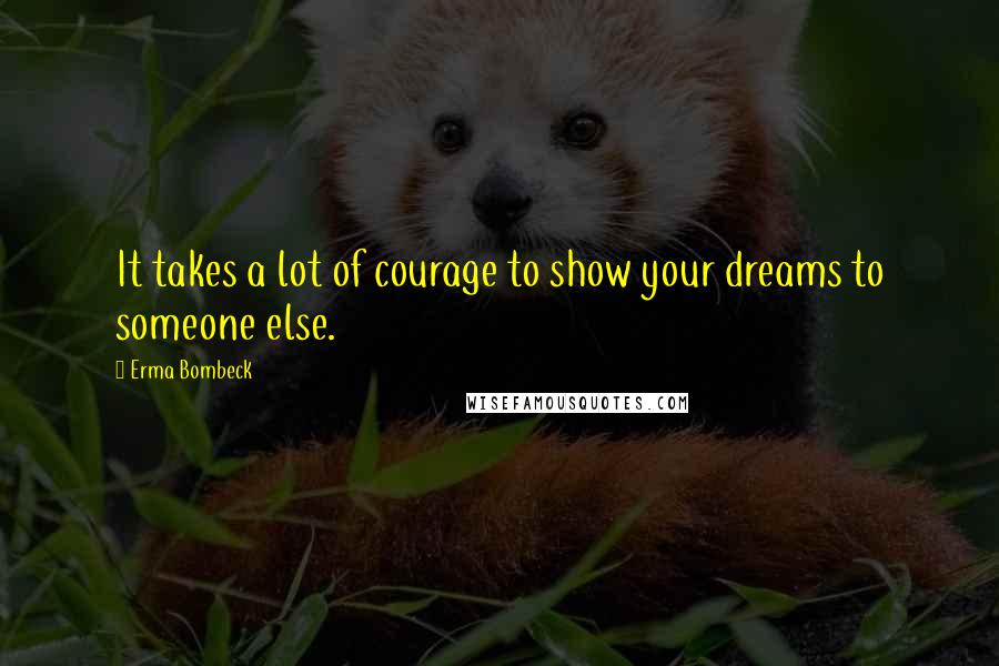 Erma Bombeck Quotes: It takes a lot of courage to show your dreams to someone else.