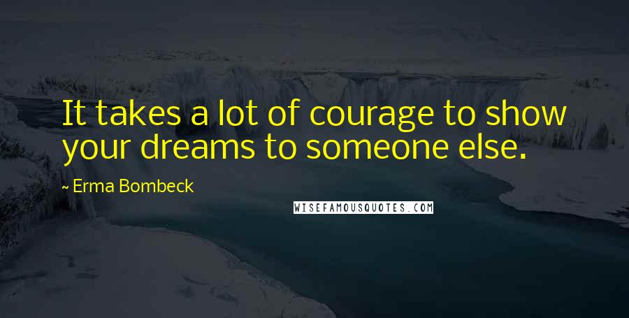 Erma Bombeck Quotes: It takes a lot of courage to show your dreams to someone else.