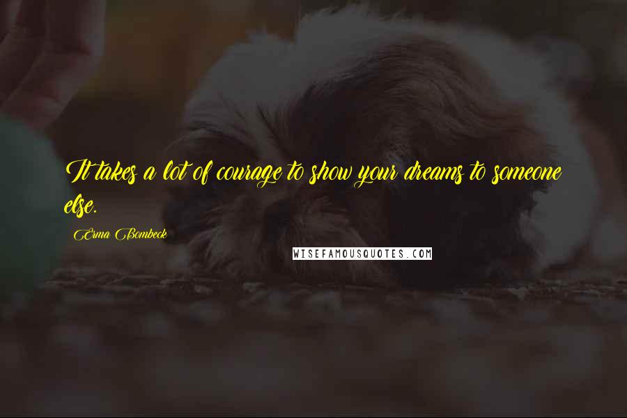 Erma Bombeck Quotes: It takes a lot of courage to show your dreams to someone else.