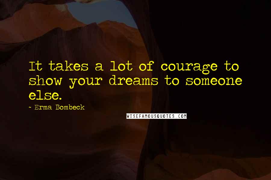 Erma Bombeck Quotes: It takes a lot of courage to show your dreams to someone else.