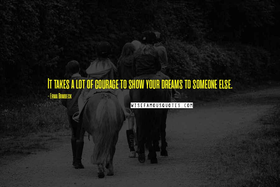 Erma Bombeck Quotes: It takes a lot of courage to show your dreams to someone else.