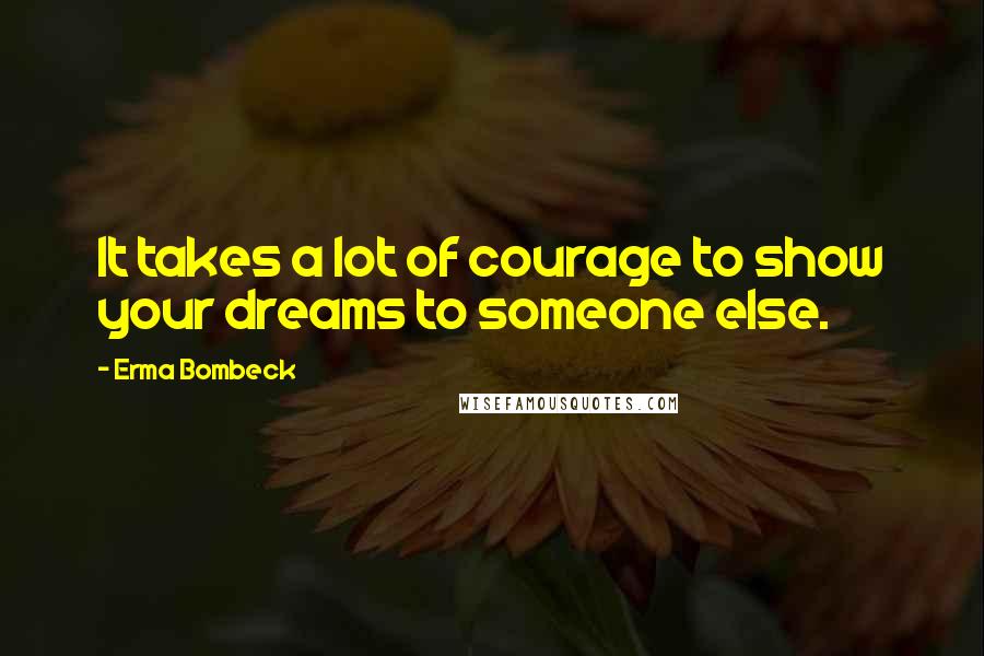 Erma Bombeck Quotes: It takes a lot of courage to show your dreams to someone else.