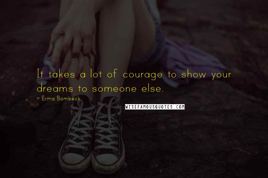 Erma Bombeck Quotes: It takes a lot of courage to show your dreams to someone else.