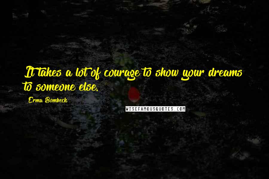 Erma Bombeck Quotes: It takes a lot of courage to show your dreams to someone else.