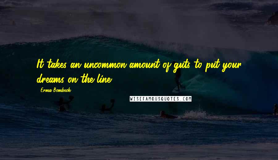 Erma Bombeck Quotes: It takes an uncommon amount of guts to put your dreams on the line.