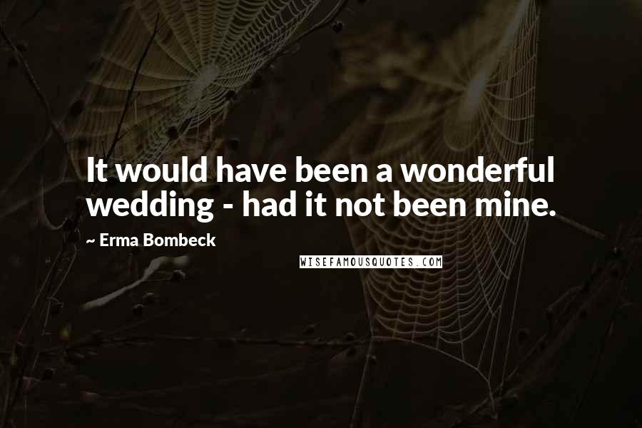 Erma Bombeck Quotes: It would have been a wonderful wedding - had it not been mine.